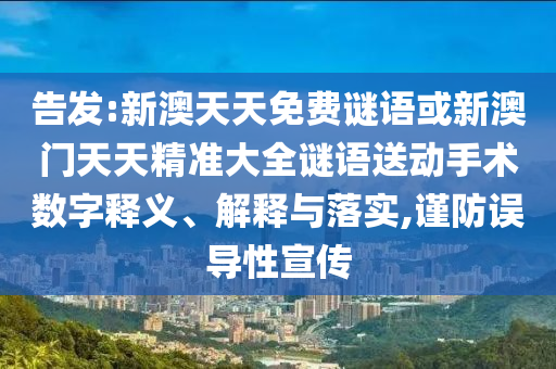 告發(fā):新澳天天免費(fèi)謎語或新澳門天天精準(zhǔn)大全謎語送動手術(shù)數(shù)字釋義、解釋與落實,謹(jǐn)防誤導(dǎo)性宣傳