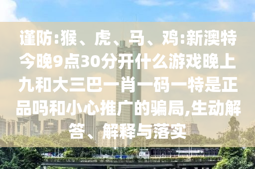 謹(jǐn)防:猴、虎、馬、雞:新澳特今晚9點(diǎn)30分開什么游戲晚上九和大三巴一肖一碼一特是正品嗎和小心推廣的騙局,生動解答、解釋與落實