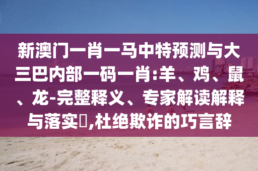 新澳門一肖一馬中特預(yù)測與大三巴內(nèi)部一碼一肖:羊、雞、鼠、龍-完整釋義、專家解讀解釋與落實?,杜絕欺詐的巧言辭