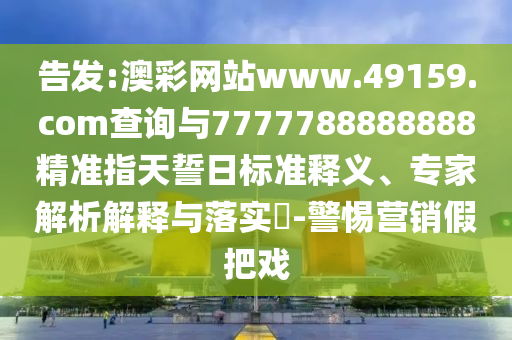 告發(fā):澳彩網(wǎng)站www.49159.соm查詢與7777788888888精準(zhǔn)指天誓日標(biāo)準(zhǔn)釋義、專家解析解釋與落實?-警惕營銷假把戲