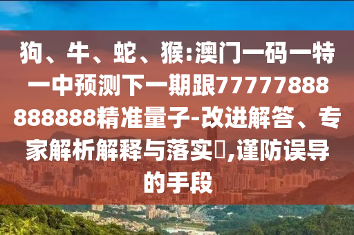 狗、牛、蛇、猴:澳門一碼一特一中預(yù)測下一期跟77777888888888精準(zhǔn)量子-改進(jìn)解答、專家解析解釋與落實?,謹(jǐn)防誤導(dǎo)的手段
