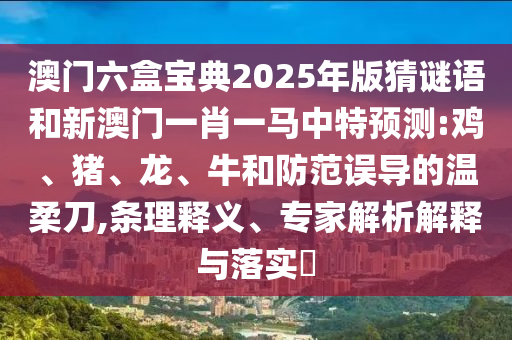澳門六盒寶典2025年版猜謎語和新澳門一肖一馬中特預(yù)測:雞、豬、龍、牛和防范誤導(dǎo)的溫柔刀,條理釋義、專家解析解釋與落實?