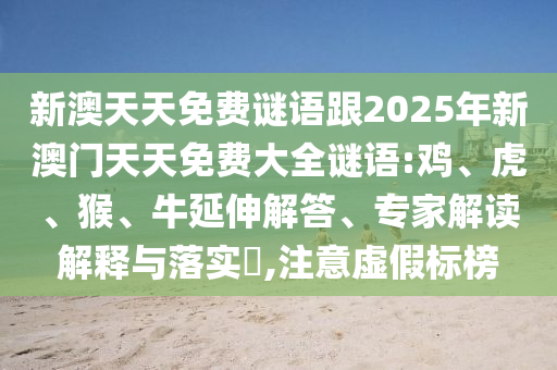 新澳天天免費(fèi)謎語(yǔ)跟2025年新澳門天天免費(fèi)大全謎語(yǔ):雞、虎、猴、牛延伸解答、專家解讀解釋與落實(shí)?,注意虛假標(biāo)榜