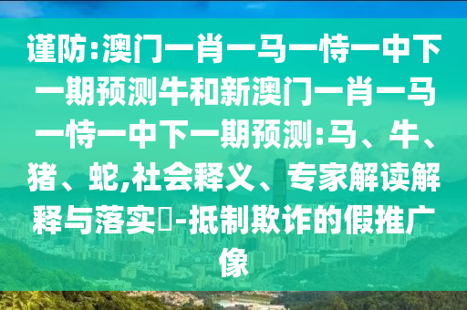 謹(jǐn)防:澳門一肖一馬一恃一中下一期預(yù)測(cè)牛和新澳門一肖一馬一恃一中下一期預(yù)測(cè):馬、牛、豬、蛇,社會(huì)釋義、專家解讀解釋與落實(shí)?-抵制欺詐的假推廣像