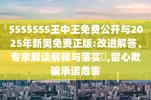 5555555王中王免費(fèi)公開與2025年新奧免費(fèi)正版:改進(jìn)解答、專家解讀解釋與落實(shí)?,留心欺騙承諾危害