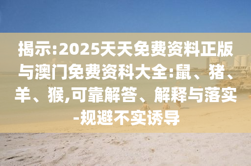 揭示:2025天天免費(fèi)資料正版與澳門免費(fèi)資科大全:鼠、豬、羊、猴,可靠解答、解釋與落實(shí)-規(guī)避不實(shí)誘導(dǎo)