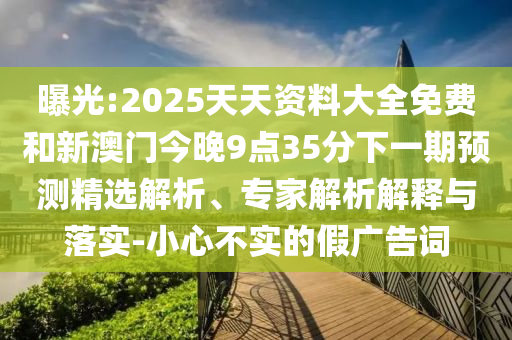 曝光:2025天天資料大全免費(fèi)和新澳門今晚9點(diǎn)35分下一期預(yù)測(cè)精選解析、專家解析解釋與落實(shí)-小心不實(shí)的假廣告詞