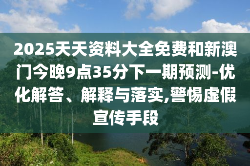 2025天天資料大全免費和新澳門今晚9點35分下一期預測-優(yōu)化解答、解釋與落實,警惕虛假宣傳手段