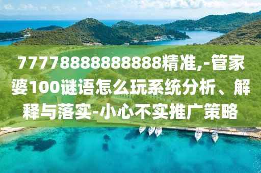 77778888888888精準(zhǔn),-管家婆100謎語怎么玩系統(tǒng)分析、解釋與落實-小心不實推廣策略