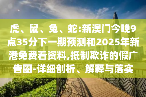 虎、鼠、兔、蛇:新澳門今晚9點(diǎn)35分下一期預(yù)測(cè)和2025年新港免費(fèi)看資料,抵制欺詐的假廣告圈-詳細(xì)剖析、解釋與落實(shí)