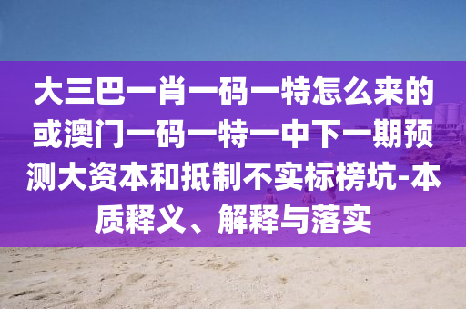 大三巴一肖一碼一特怎么來的或澳門一碼一特一中下一期預(yù)測大資本和抵制不實標(biāo)榜坑-本質(zhì)釋義、解釋與落實