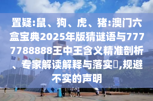 置疑:鼠、狗、虎、豬:澳門六盒寶典2025年版猜謎語與7777788888王中王含義精準(zhǔn)剖析、專家解讀解釋與落實?,規(guī)避不實的聲明