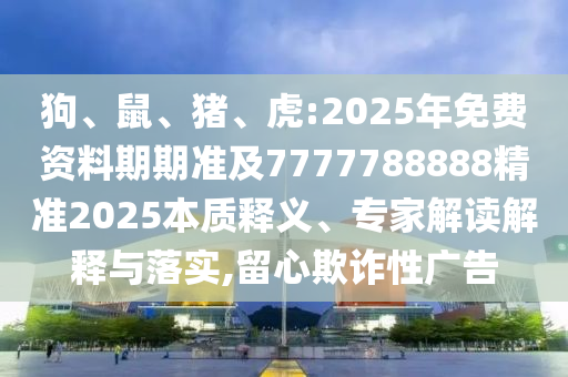 狗、鼠、豬、虎:2025年免費(fèi)資料期期準(zhǔn)及7777788888精準(zhǔn)2025本質(zhì)釋義、專家解讀解釋與落實,留心欺詐性廣告