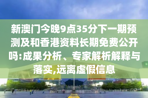 新澳門今晚9點(diǎn)35分下一期預(yù)測及和香港資料長期免費(fèi)公開嗎:成果分析、專家解析解釋與落實,遠(yuǎn)離虛假信息