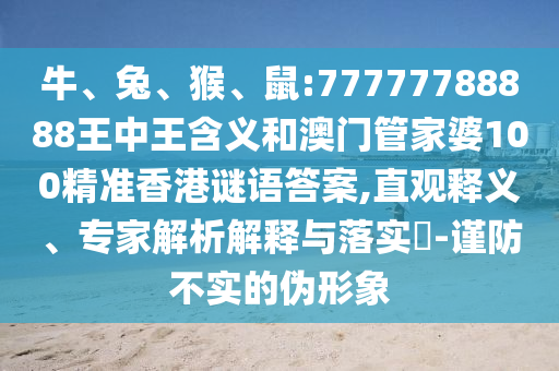 牛、兔、猴、鼠:77777788888王中王含義和澳門(mén)管家婆100精準(zhǔn)香港謎語(yǔ)答案,直觀釋義、專家解析解釋與落實(shí)?-謹(jǐn)防不實(shí)的偽形象