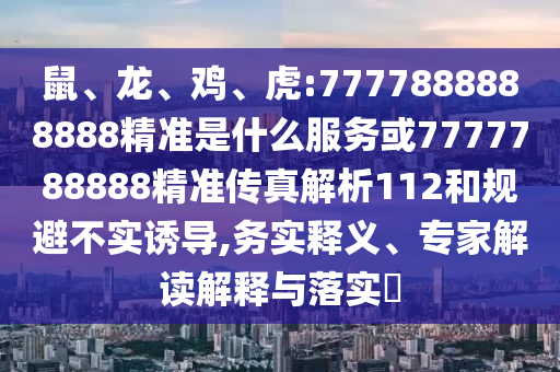 鼠、龍、雞、虎:7777888888888精準(zhǔn)是什么服務(wù)或7777788888精準(zhǔn)傳真解析112和規(guī)避不實誘導(dǎo),務(wù)實釋義、專家解讀解釋與落實?