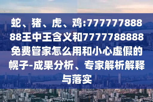 蛇、豬、虎、雞:77777788888王中王含義和7777788888免費管家怎么用和小心虛假的幌子-成果分析、專家解析解釋與落實