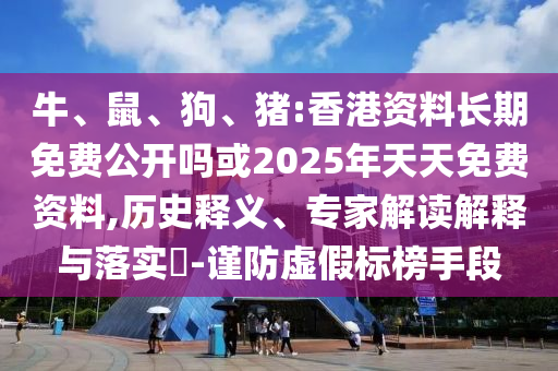 牛、鼠、狗、豬:香港資料長期免費公開嗎或2025年天天免費資料,歷史釋義、專家解讀解釋與落實?-謹(jǐn)防虛假標(biāo)榜手段