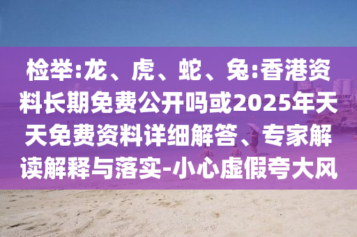 檢舉:龍、虎、蛇、兔:香港資料長期免費公開嗎或2025年天天免費資料詳細解答、專家解讀解釋與落實-小心虛假夸大風