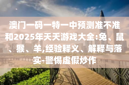 澳門一碼一特一中預(yù)測準(zhǔn)不準(zhǔn)和2025年天天游戲大全:兔、鼠、猴、羊,經(jīng)驗釋義、解釋與落實-警惕虛假炒作