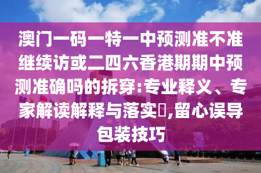 澳門一碼一特一中預(yù)測準(zhǔn)不準(zhǔn)繼續(xù)訪或二四六香港期期中預(yù)測準(zhǔn)確嗎的拆穿:專業(yè)釋義、專家解讀解釋與落實?,留心誤導(dǎo)包裝技巧