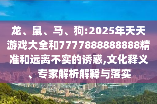 龍、鼠、馬、狗:2025年天天游戲大全和7777888888888精準和遠離不實的誘惑,文化釋義、專家解析解釋與落實