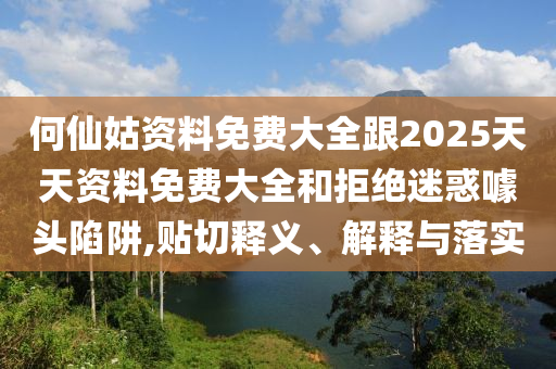 何仙姑資料免費大全跟2025天天資料免費大全和拒絕迷惑噱頭陷阱,貼切釋義、解釋與落實