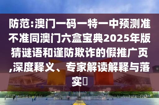 防范:澳門一碼一特一中預(yù)測準不準同澳門六盒寶典2025年版猜謎語和謹防欺詐的假推廣頁,深度釋義、專家解讀解釋與落實?