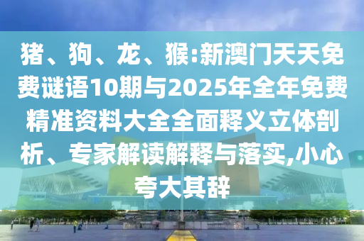 豬、狗、龍、猴:新澳門天天免費謎語10期與2025年全年免費精準資料大全全面釋義立體剖析、專家解讀解釋與落實,小心夸大其辭