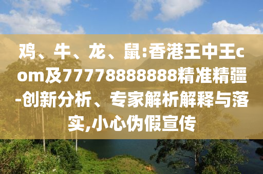 雞、牛、龍、鼠:香港王中王com及77778888888精準精疆-創(chuàng)新分析、專家解析解釋與落實,小心偽假宣傳