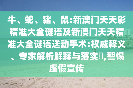 牛、蛇、豬、鼠:新澳門天天彩精準大全謎語及新澳門天天精準大全謎語送動手術:權(quán)威釋義、專家解析解釋與落實?,警惕虛假宣傳