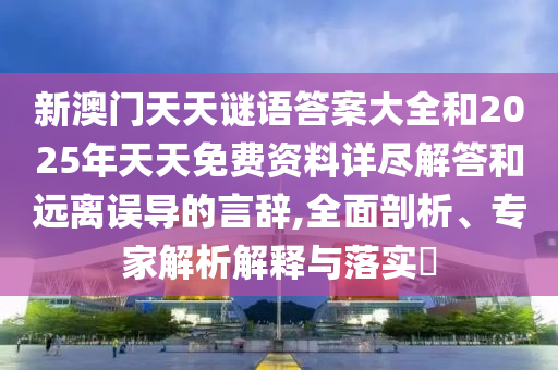 新澳門天天謎語答案大全和2025年天天免費資料詳盡解答和遠離誤導(dǎo)的言辭,全面剖析、專家解析解釋與落實?