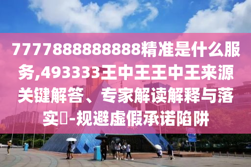 7777888888888精準是什么服務(wù),493333王中王王中王來源關(guān)鍵解答、專家解讀解釋與落實?-規(guī)避虛假承諾陷阱