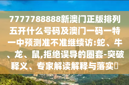 7777788888新澳門正版排列五開什么號碼及澳門一碼一特一中預(yù)測準(zhǔn)不準(zhǔn)繼續(xù)訪:蛇、牛、龍、鼠,拒絕誤導(dǎo)的圈套-突破釋義、專家解讀解釋與落實?
