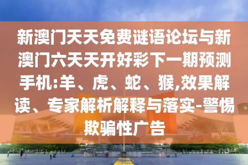 新澳門天天免費謎語論壇與新澳門六天天開好彩下一期預(yù)測手機:羊、虎、蛇、猴,效果解讀、專家解析解釋與落實-警惕欺騙性廣告