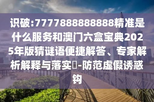 識破:7777888888888精準(zhǔn)是什么服務(wù)和澳門六盒寶典2025年版猜謎語便捷解答、專家解析解釋與落實?-防范虛假誘惑鉤