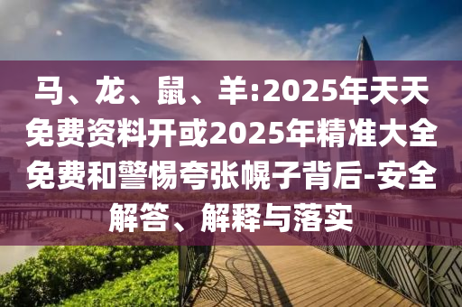 馬、龍、鼠、羊:2025年天天免費(fèi)資料開或2025年精準(zhǔn)大全免費(fèi)和警惕夸張幌子背后-安全解答、解釋與落實(shí)