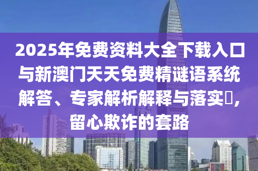 2025年免費資料大全下載入口與新澳門天天免費精謎語系統(tǒng)解答、專家解析解釋與落實?,留心欺詐的套路
