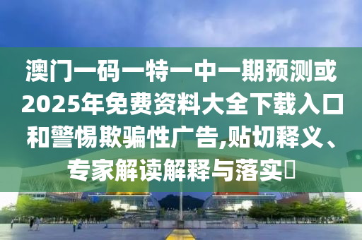 澳門一碼一特一中一期預(yù)測或2025年免費(fèi)資料大全下載入口和警惕欺騙性廣告,貼切釋義、專家解讀解釋與落實?