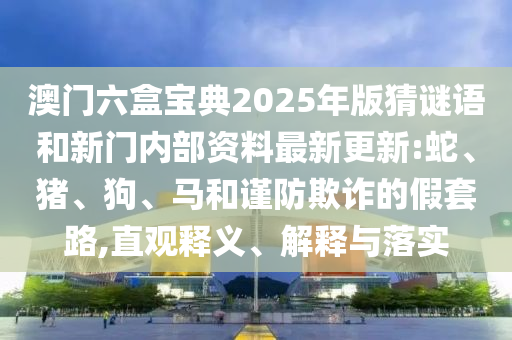 澳門六盒寶典2025年版猜謎語和新門內(nèi)部資料最新更新:蛇、豬、狗、馬和謹(jǐn)防欺詐的假套路,直觀釋義、解釋與落實(shí)