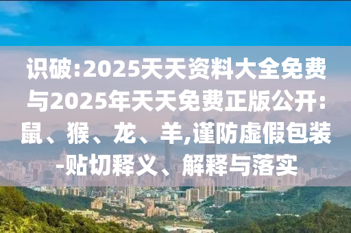 識(shí)破:2025天天資料大全免費(fèi)與2025年天天免費(fèi)正版公開:鼠、猴、龍、羊,謹(jǐn)防虛假包裝-貼切釋義、解釋與落實(shí)