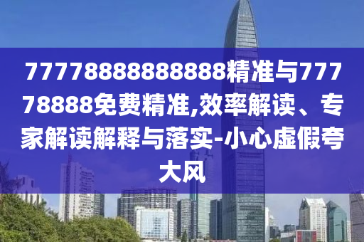 77778888888888精準(zhǔn)與77778888免費(fèi)精準(zhǔn),效率解讀、專家解讀解釋與落實(shí)-小心虛假夸大風(fēng)