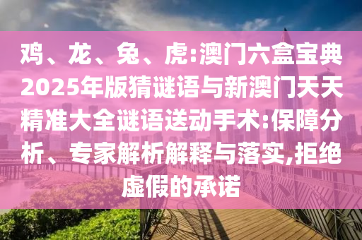 雞、龍、兔、虎:澳門六盒寶典2025年版猜謎語與新澳門天天精準(zhǔn)大全謎語送動(dòng)手術(shù):保障分析、專家解析解釋與落實(shí),拒絕虛假的承諾