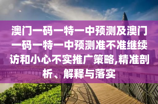 澳門一碼一特一中預(yù)測(cè)及澳門一碼一特一中預(yù)測(cè)準(zhǔn)不準(zhǔn)繼續(xù)訪和小心不實(shí)推廣策略,精準(zhǔn)剖析、解釋與落實(shí)