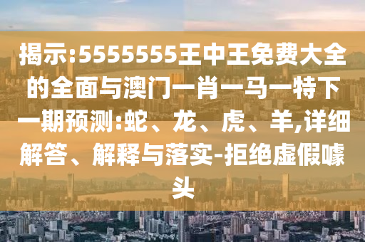 揭示:5555555王中王免費(fèi)大全的全面與澳門一肖一馬一特下一期預(yù)測:蛇、龍、虎、羊,詳細(xì)解答、解釋與落實-拒絕虛假噱頭