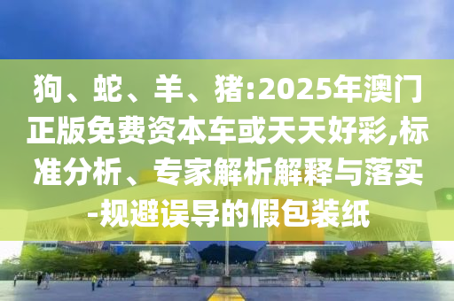 狗、蛇、羊、豬:2025年澳門正版免費資本車或天天好彩,標準分析、專家解析解釋與落實-規(guī)避誤導的假包裝紙