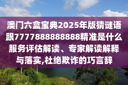 澳門六盒寶典2025年版猜謎語跟7777888888888精準是什么服務(wù)評估解讀、專家解讀解釋與落實,杜絕欺詐的巧言辭