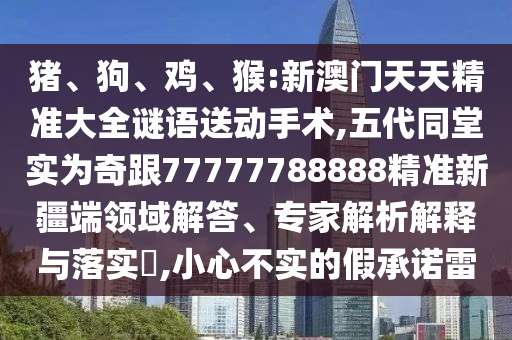 豬、狗、雞、猴:新澳門天天精準大全謎語送動手術(shù),五代同堂實為奇跟77777788888精準新疆端領(lǐng)域解答、專家解析解釋與落實?,小心不實的假承諾雷