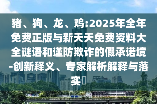 豬、狗、龍、雞:2025年全年免費正版與新天天免費資料大全謎語和謹防欺詐的假承諾境-創(chuàng)新釋義、專家解析解釋與落實?