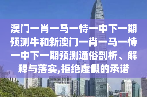 澳門一肖一馬一恃一中下一期預測牛和新澳門一肖一馬一恃一中下一期預測通俗剖析、解釋與落實,拒絕虛假的承諾